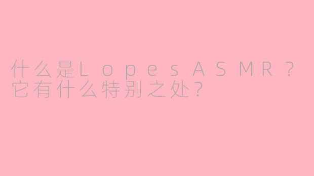 什么是LopesASMR？它有什么特别之处？