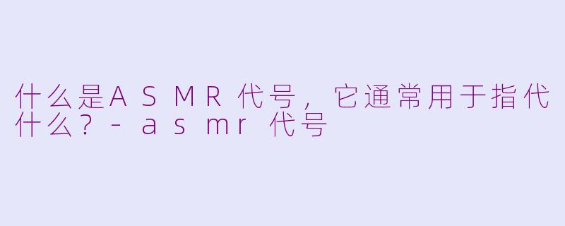 什么是ASMR代号，它通常用于指代什么？-asmr代号
