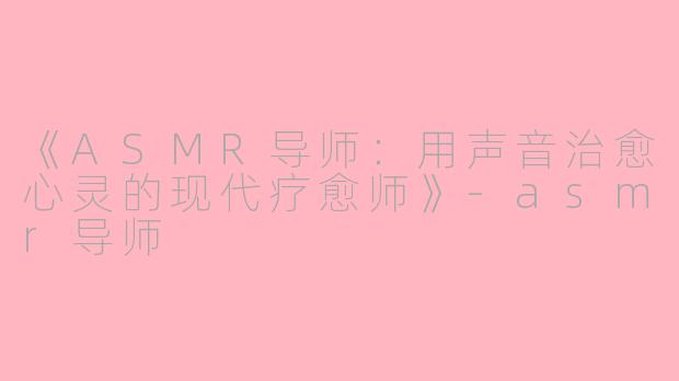 《ASMR导师：用声音治愈心灵的现代疗愈师》-asmr导师