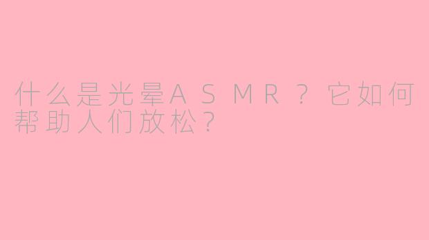 什么是光晕ASMR?它如何帮助人们放松?