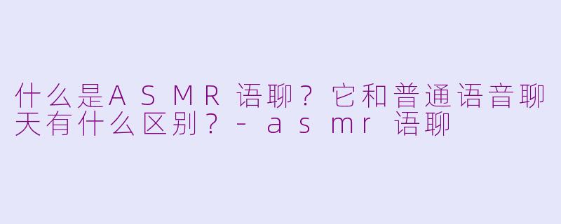 什么是ASMR语聊？它和普通语音聊天有什么区别？-asmr语聊