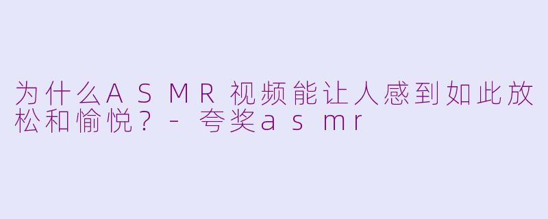 为什么ASMR视频能让人感到如此放松和愉悦?