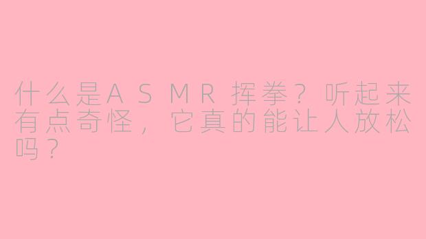 什么是ASMR挥拳?听起来有点奇怪,它真的能让人放松吗?