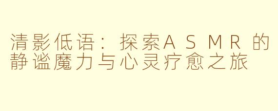 清影低语：探索ASMR的静谧魔力与心灵疗愈之旅