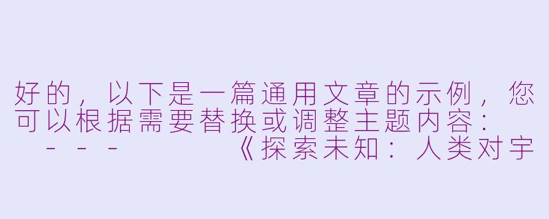 好的，以下是一篇通用文章的示例，您可以根据需要替换或调整主题内容：

---


《探索未知：人类对宇宙永恒的好奇心》-