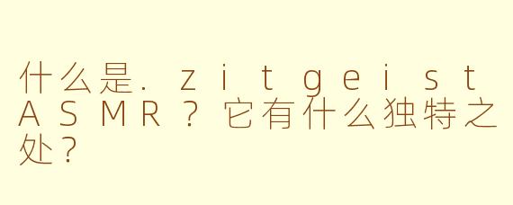 什么是.zitgeistASMR？它有什么独特之处？