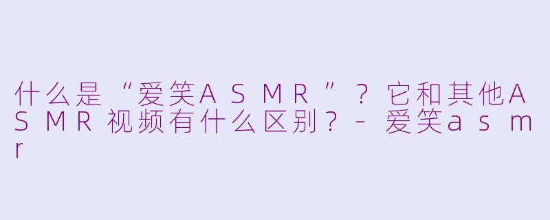 什么是“爱笑ASMR”？它和其他ASMR视频有什么区别？-爱笑asmr