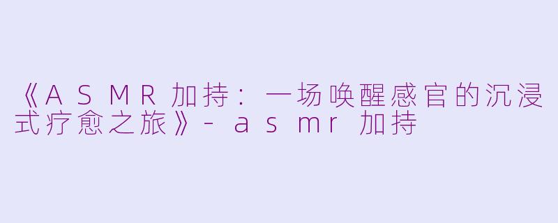 《ASMR加持：一场唤醒感官的沉浸式疗愈之旅》-asmr加持
