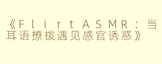 《FlirtASMR：当耳语撩拨遇见感官诱惑》