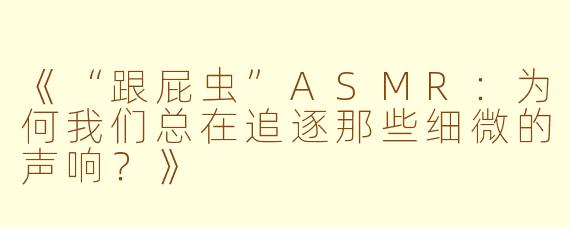 《“跟屁虫”ASMR：为何我们总在追逐那些细微的声响？》