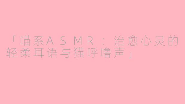 「喵系ASMR：治愈心灵的轻柔耳语与猫呼噜声」