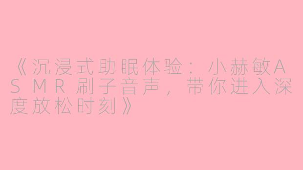 《沉浸式助眠体验：小赫敏ASMR刷子音声，带你进入深度放松时刻》