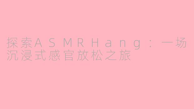 探索ASMRHang：一场沉浸式感官放松之旅