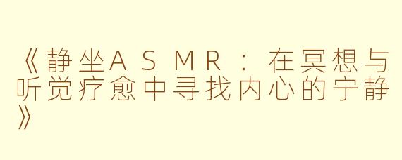 《静坐ASMR:在冥想与听觉疗愈中寻找内心的宁静》
