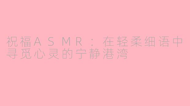 祝福ASMR：在轻柔细语中寻觅心灵的宁静港湾