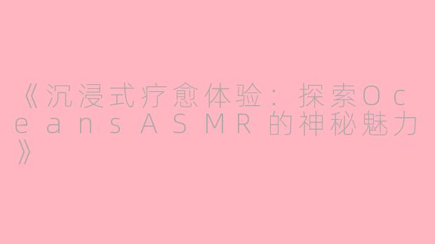 《沉浸式疗愈体验：探索OceansASMR的神秘魅力》