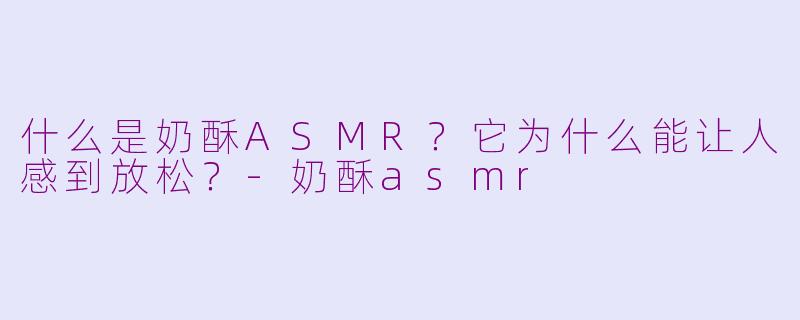 什么是奶酥ASMR？它为什么能让人感到放松？-奶酥asmr