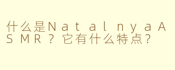 什么是NatalnyaASMR？它有什么特点？