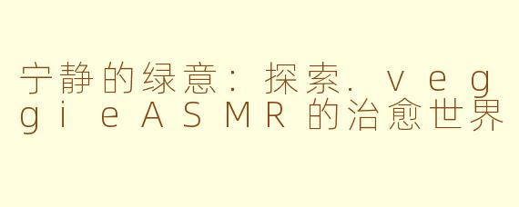宁静的绿意：探索.veggieASMR的治愈世界