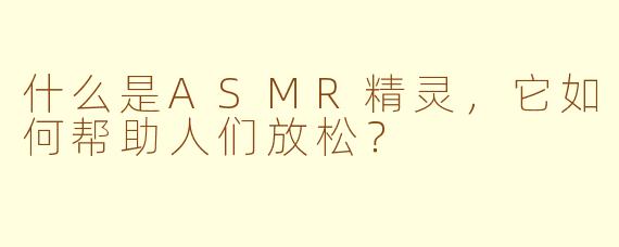什么是ASMR精灵，它如何帮助人们放松？