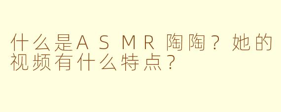 什么是ASMR陶陶？她的视频有什么特点？