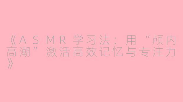 《ASMR学习法：用“颅内高潮”激活高效记忆与专注力》