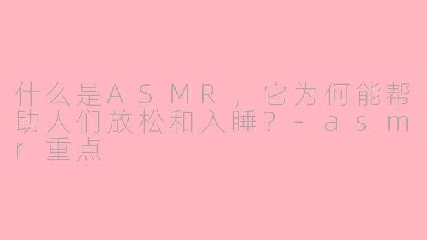 什么是ASMR,它为何能帮助人们放松和入睡?