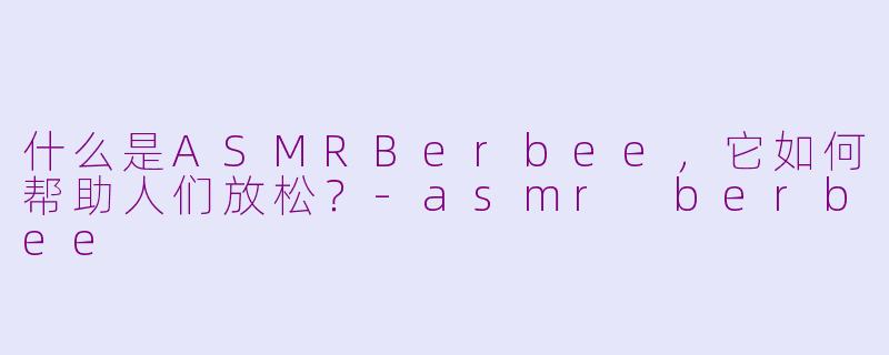 什么是ASMRBerbee，它如何帮助人们放松？-asmr berbee