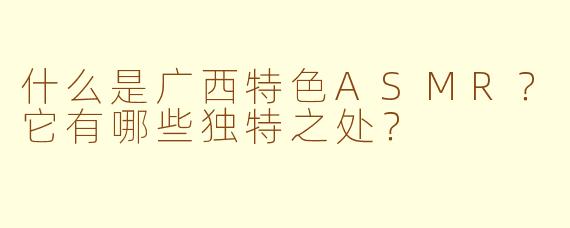 什么是广西特色ASMR？它有哪些独特之处？