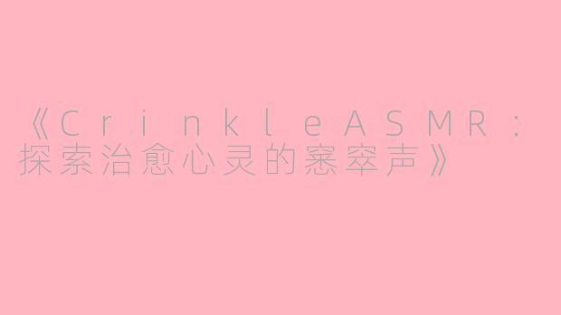 《CrinkleASMR：探索治愈心灵的窸窣声》