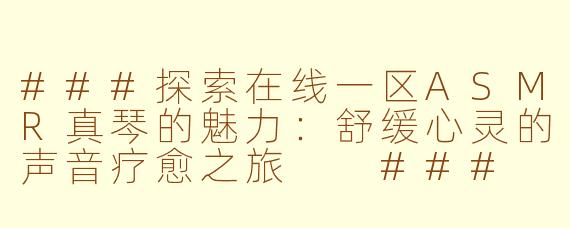 ###探索在线一区ASMR真琴的魅力：舒缓心灵的声音疗愈之旅

###