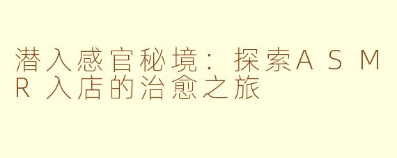 潜入感官秘境：探索ASMR入店的治愈之旅