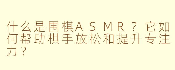什么是围棋ASMR?它如何帮助棋手放松和提升专注力?