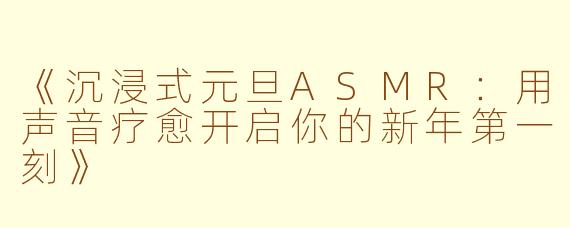 《沉浸式元旦ASMR：用声音疗愈开启你的新年第一刻》