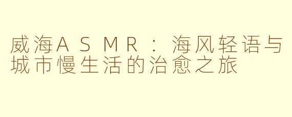 威海ASMR：海风轻语与城市慢生活的治愈之旅