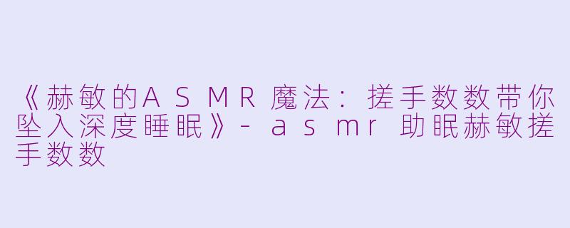 《赫敏的ASMR魔法：搓手数数带你坠入深度睡眠》-asmr助眠赫敏搓手数数