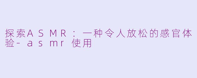 探索ASMR:一种令人放松的感官体验
