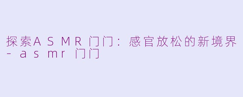 探索ASMR门门：感官放松的新境界-asmr门门