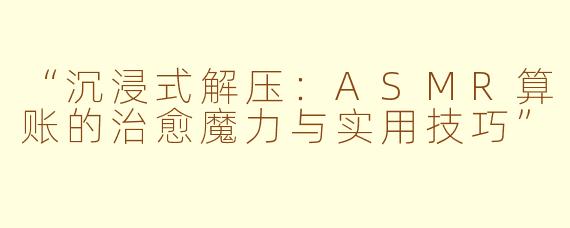 “沉浸式解压：ASMR算账的治愈魔力与实用技巧”