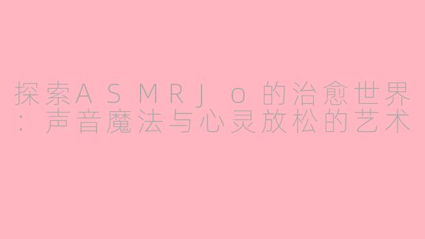 探索ASMRJo的治愈世界：声音魔法与心灵放松的艺术