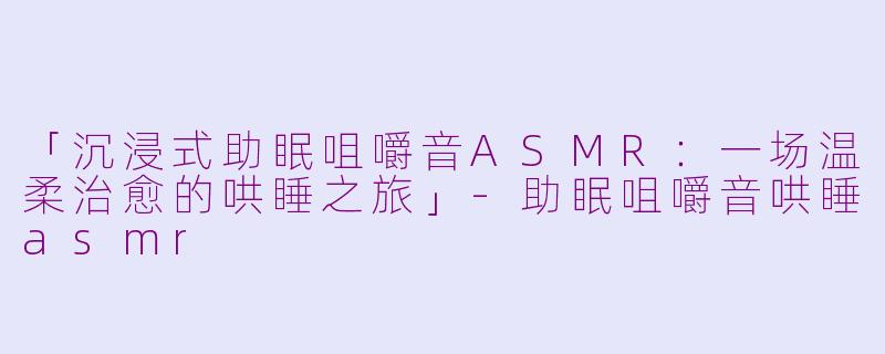 「沉浸式助眠咀嚼音ASMR：一场温柔治愈的哄睡之旅」-助眠咀嚼音哄睡asmr