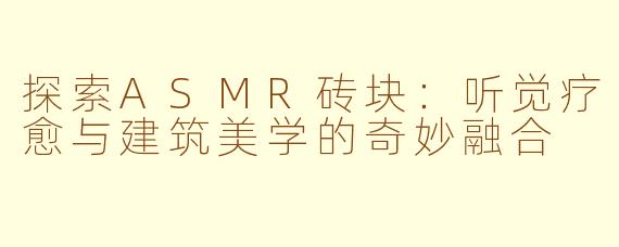 探索ASMR砖块：听觉疗愈与建筑美学的奇妙融合