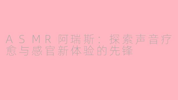 ASMR阿瑞斯：探索声音疗愈与感官新体验的先锋