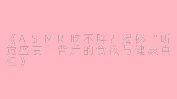 《ASMR吃不胖？揭秘“听觉盛宴”背后的食欲与健康真相》