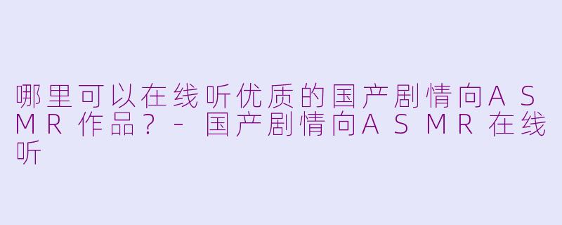 哪里可以在线听优质的国产剧情向ASMR作品？