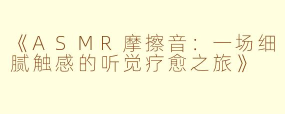 《ASMR摩擦音：一场细腻触感的听觉疗愈之旅》