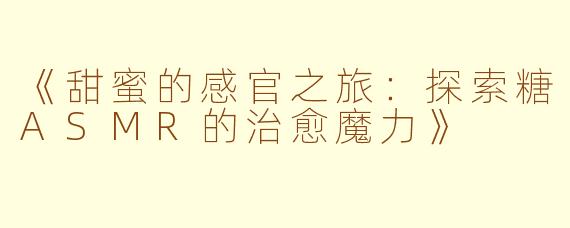 《甜蜜的感官之旅：探索糖ASMR的治愈魔力》
