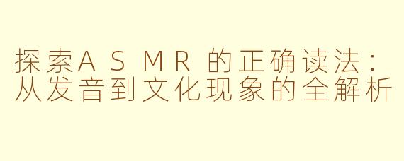 探索ASMR的正确读法：从发音到文化现象的全解析