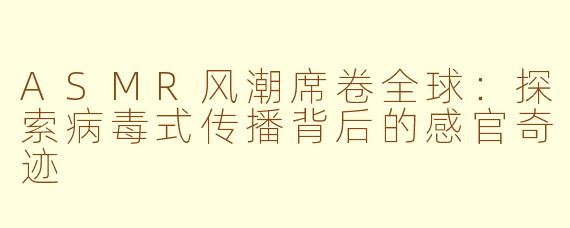 ASMR风潮席卷全球：探索病毒式传播背后的感官奇迹