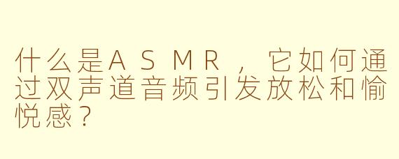 什么是ASMR，它如何通过双声道音频引发放松和愉悦感？